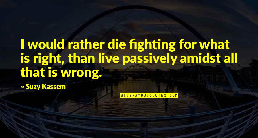 Fighting For What's Right Quotes By Suzy Kassem: I would rather die fighting for what is