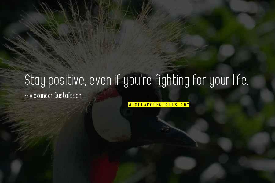 Fighting For Your Life Quotes By Alexander Gustafsson: Stay positive, even if you're fighting for your