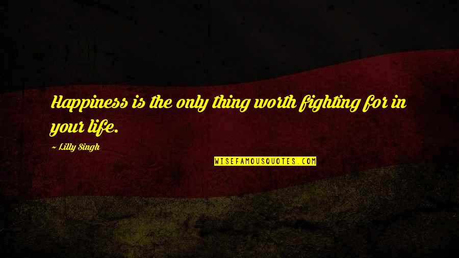 Fighting For Your Life Quotes By Lilly Singh: Happiness is the only thing worth fighting for