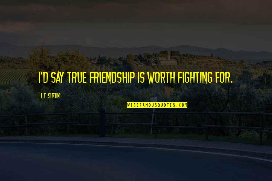 Fighting Is Worth It Quotes By L.T. Suzuki: I'd say true friendship is worth fighting for. Fighting Is Worth It Quotes By L.T. Suzuki: I'd say true friendship is worth fighting for.