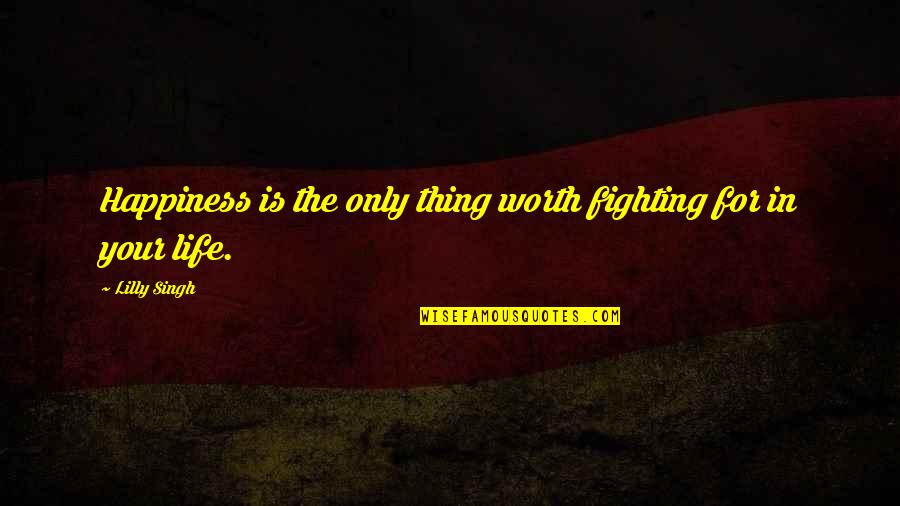 Fighting Is Worth It Quotes By Lilly Singh: Happiness is the only thing worth fighting for