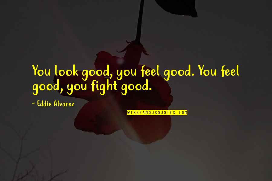 Fighting Mma Quotes By Eddie Alvarez: You look good, you feel good. You feel Fighting Mma Quotes By Eddie Alvarez: You look good, you feel good. You feel