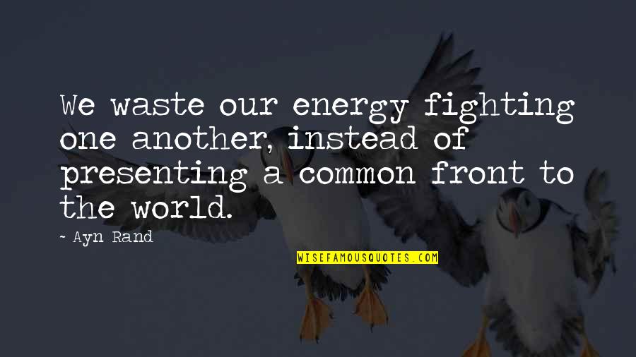 Fighting The World Quotes By Ayn Rand: We waste our energy fighting one another, instead Fighting The World Quotes By Ayn Rand: We waste our energy fighting one another, instead