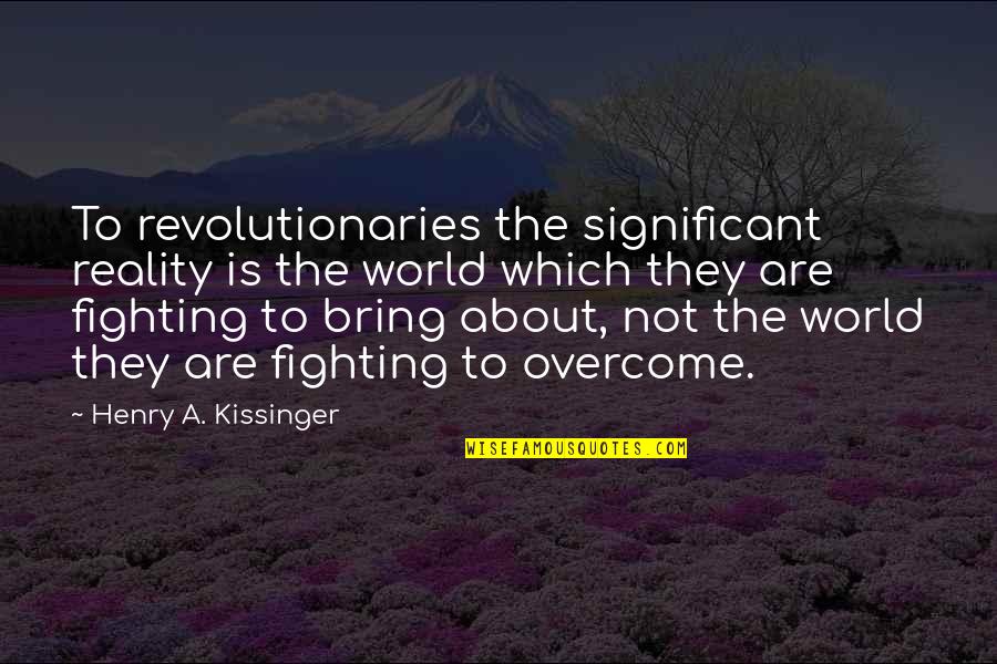 Fighting The World Quotes By Henry A. Kissinger: To revolutionaries the significant reality is the world Fighting The World Quotes By Henry A. Kissinger: To revolutionaries the significant reality is the world
