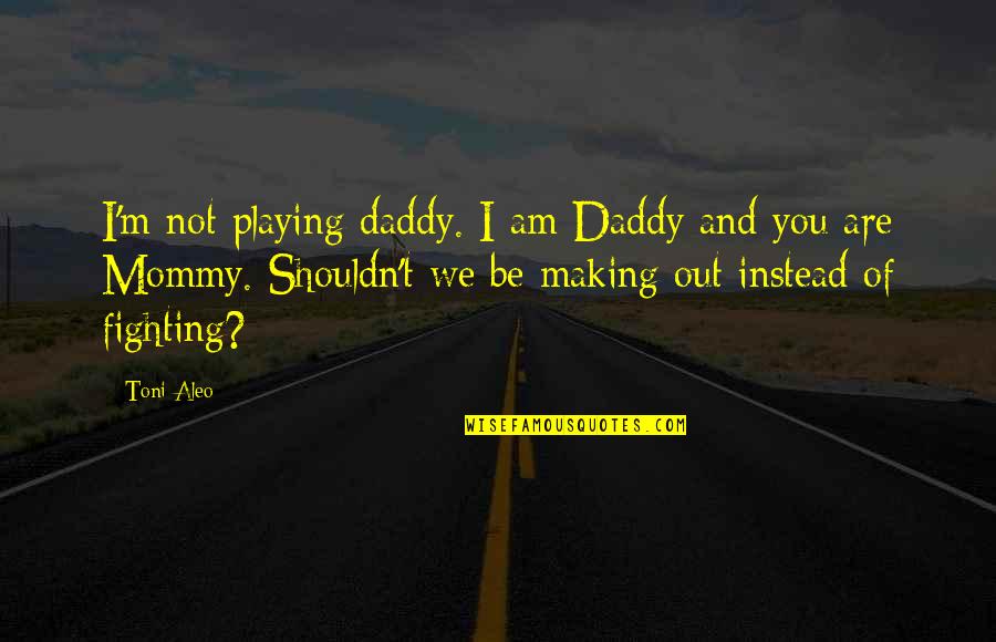 Fighting Then Making Up Quotes By Toni Aleo: I'm not playing daddy. I am Daddy and Fighting Then Making Up Quotes By Toni Aleo: I'm not playing daddy. I am Daddy and