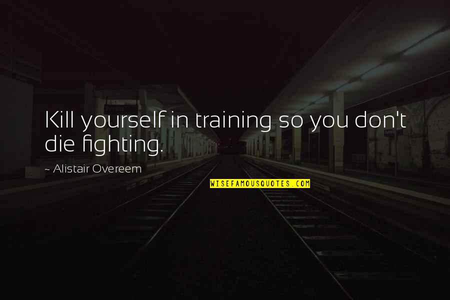 Fighting To Be Yourself Quotes By Alistair Overeem: Kill yourself in training so you don't die