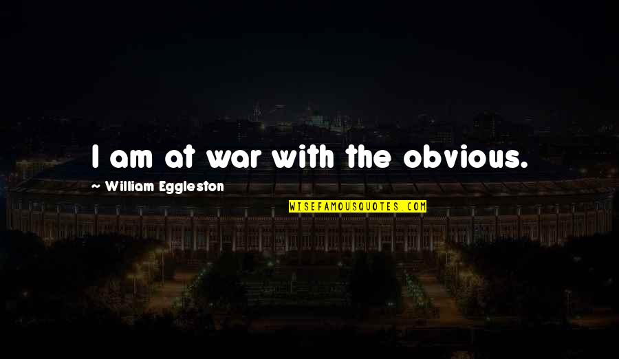 Fighting With Your Friends Quotes By William Eggleston: I am at war with the obvious. Fighting With Your Friends Quotes By William Eggleston: I am at war with the obvious.