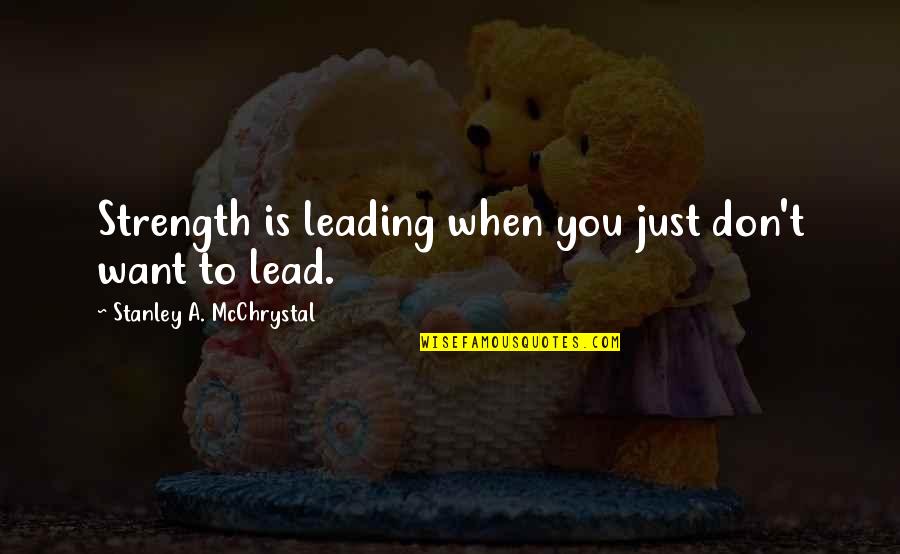 Figli Quotes By Stanley A. McChrystal: Strength is leading when you just don't want