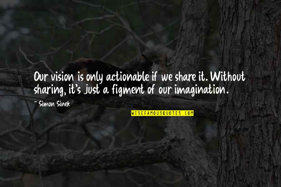 Figment Of Imagination Quotes By Simon Sinek: Our vision is only actionable if we share