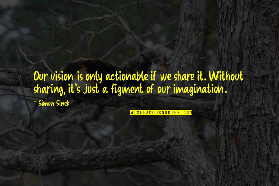 Figment Quotes By Simon Sinek: Our vision is only actionable if we share Figment Quotes By Simon Sinek: Our vision is only actionable if we share