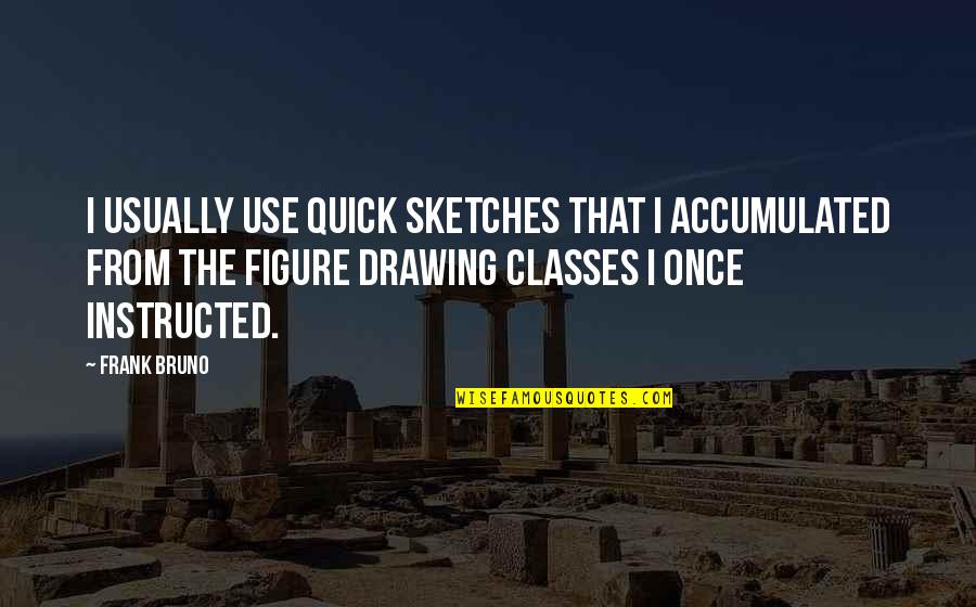 Figure Drawing Quotes By Frank Bruno: I usually use quick sketches that I accumulated Figure Drawing Quotes By Frank Bruno: I usually use quick sketches that I accumulated