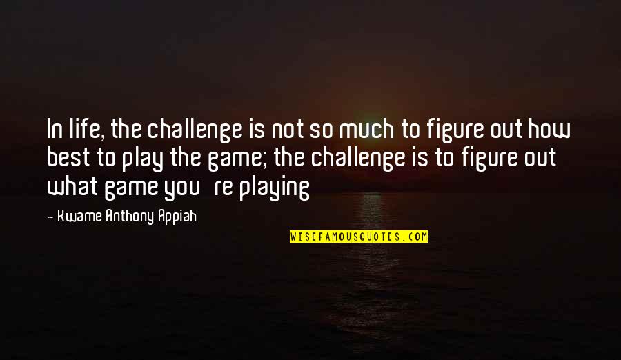 Figure Life Out Quotes By Kwame Anthony Appiah: In life, the challenge is not so much