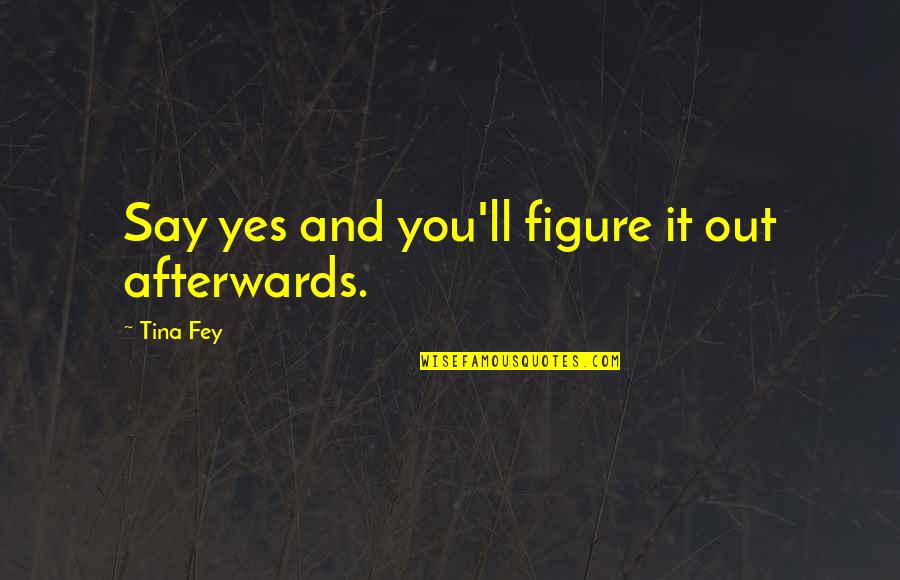 Figure Life Out Quotes By Tina Fey: Say yes and you'll figure it out afterwards.