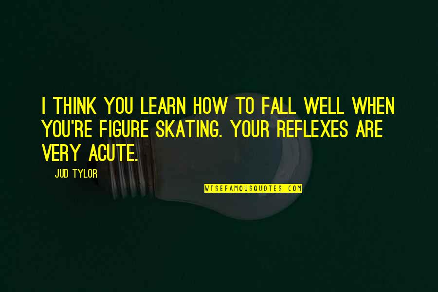 Figure Skating Quotes By Jud Tylor: I think you learn how to fall well Figure Skating Quotes By Jud Tylor: I think you learn how to fall well