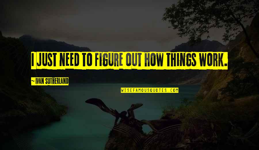 Figure Things Out Quotes By Ivan Sutherland: I just need to figure out how things Figure Things Out Quotes By Ivan Sutherland: I just need to figure out how things