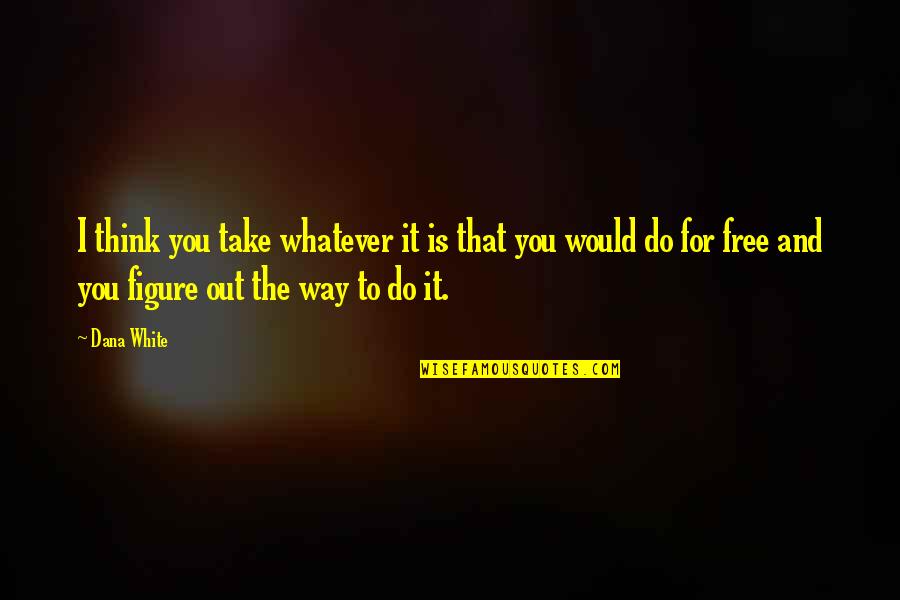 Figure You Out Quotes By Dana White: I think you take whatever it is that