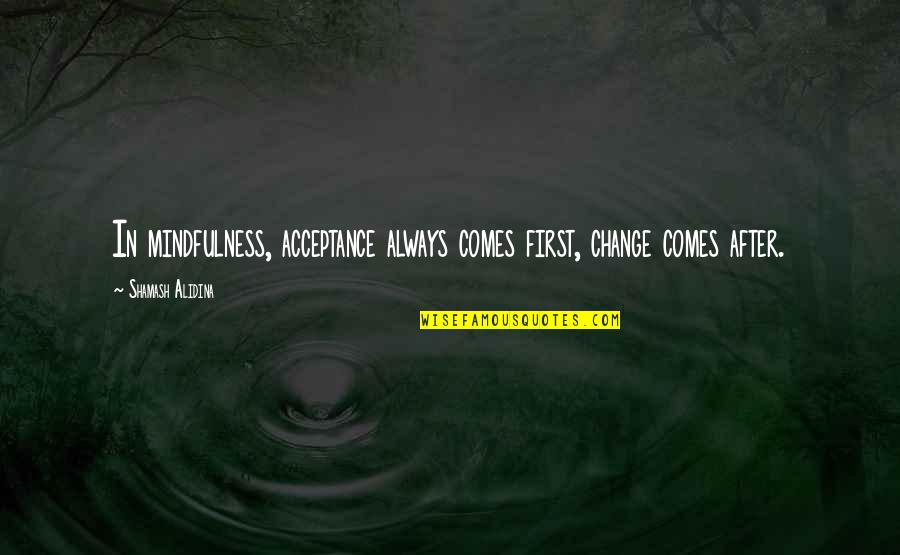 Figuriamoci In Inglese Quotes By Shamash Alidina: In mindfulness, acceptance always comes first, change comes Figuriamoci In Inglese Quotes By Shamash Alidina: In mindfulness, acceptance always comes first, change comes
