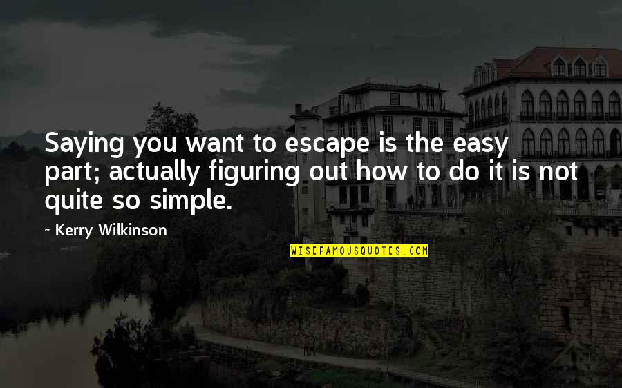 Figuring It Out Quotes By Kerry Wilkinson: Saying you want to escape is the easy