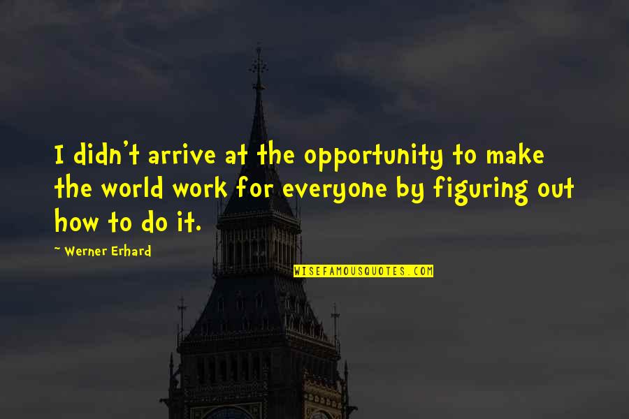 Figuring It Out Quotes By Werner Erhard: I didn't arrive at the opportunity to make