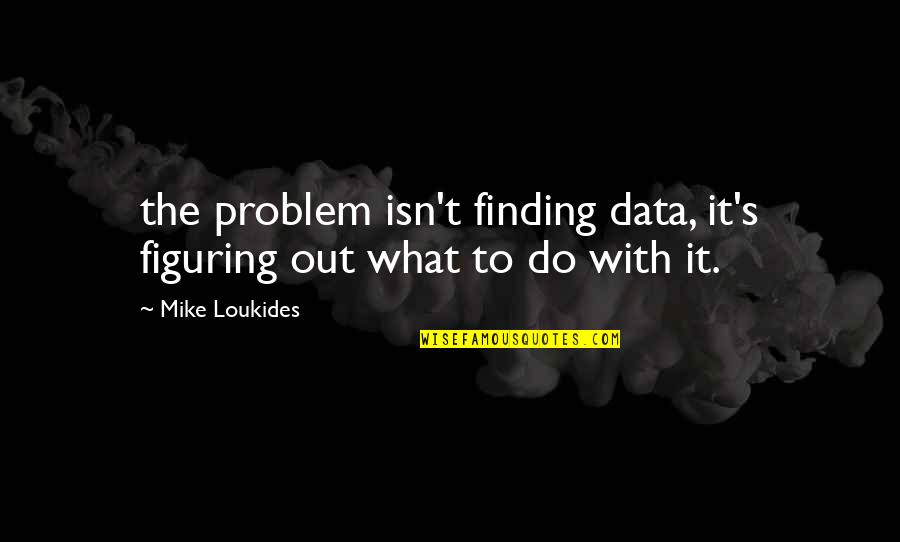 Figuring Out What To Do Quotes By Mike Loukides: the problem isn't finding data, it's figuring out