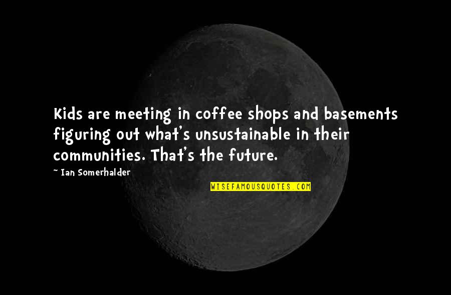 Figuring Quotes By Ian Somerhalder: Kids are meeting in coffee shops and basements