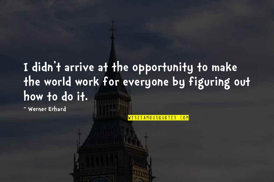 Figuring Quotes By Werner Erhard: I didn't arrive at the opportunity to make