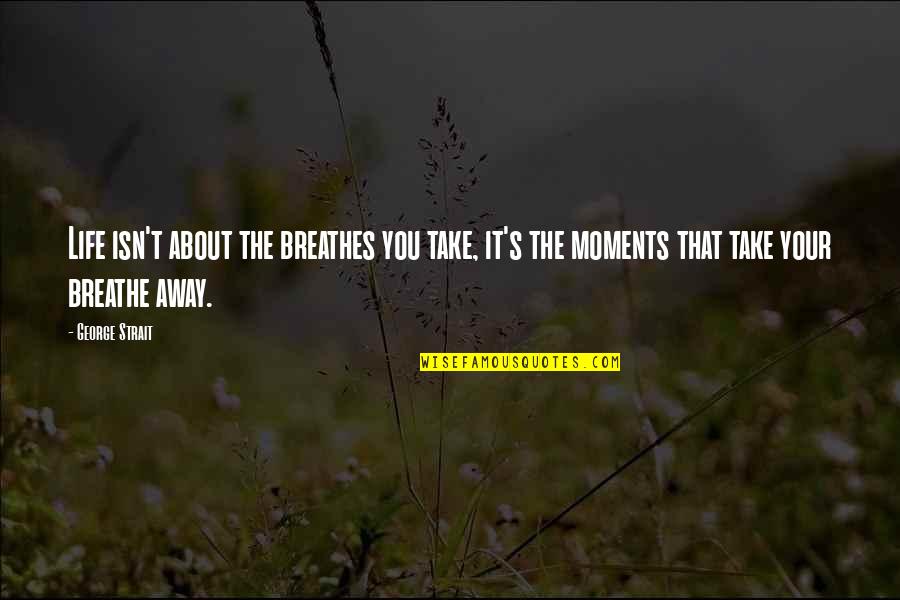 Fiji First Candidates Quotes By George Strait: Life isn't about the breathes you take, it's Fiji First Candidates Quotes By George Strait: Life isn't about the breathes you take, it's