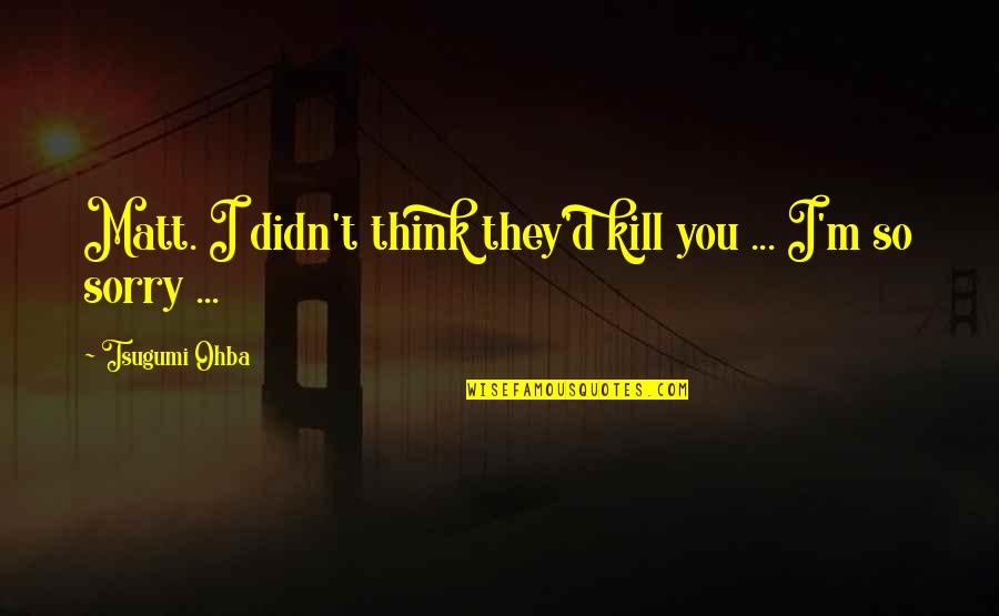 Filanowskis Farm Quotes By Tsugumi Ohba: Matt. I didn't think they'd kill you ... Filanowskis Farm Quotes By Tsugumi Ohba: Matt. I didn't think they'd kill you ...