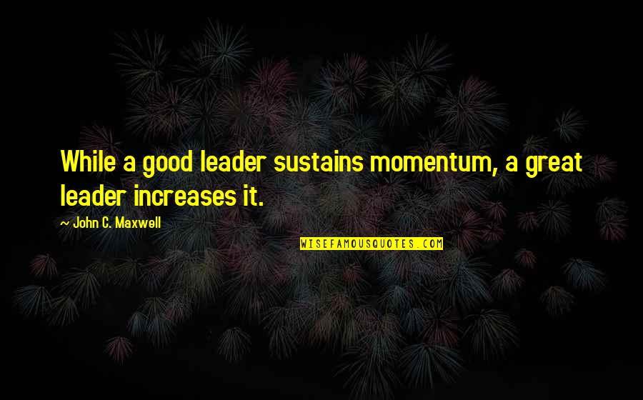 Filgate Roofing Quotes By John C. Maxwell: While a good leader sustains momentum, a great