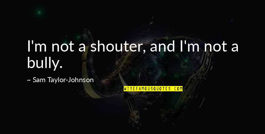 Filipinos Are Overrated Quotes By Sam Taylor-Johnson: I'm not a shouter, and I'm not a