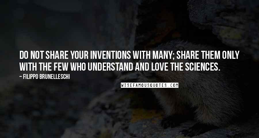 Filippo Brunelleschi quotes: Do not share your inventions with many; share them only with the few who understand and love the sciences. Filippo Brunelleschi quotes: Do not share your inventions with many; share them only with the few who understand and love the sciences.