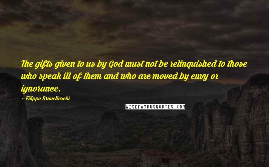 Filippo Brunelleschi quotes: The gifts given to us by God must not be relinquished to those who speak ill of them and who are moved by envy or ignorance. Filippo Brunelleschi quotes: The gifts given to us by God must not be relinquished to those who speak ill of them and who are moved by envy or ignorance.