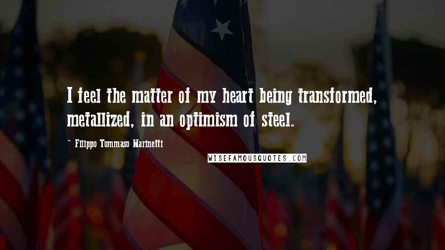 Filippo Tommaso Marinetti quotes: I feel the matter of my heart being transformed, metallized, in an optimism of steel.