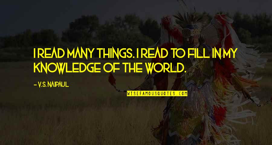 Fill In Quotes By V.S. Naipaul: I read many things. I read to fill