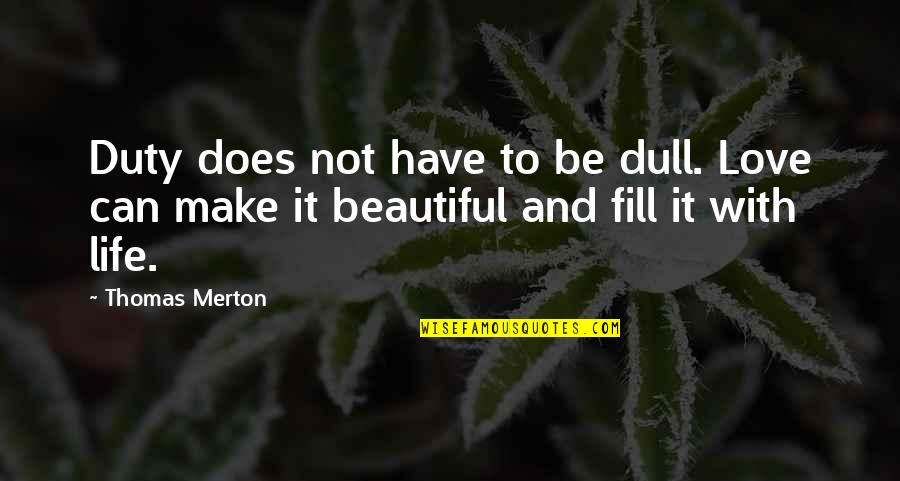 Fill Love Quotes By Thomas Merton: Duty does not have to be dull. Love