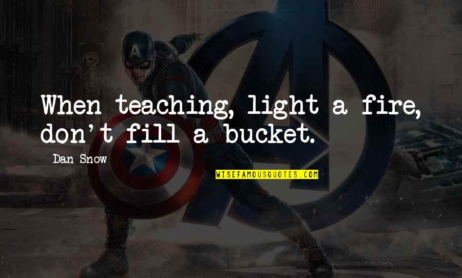 Fill My Bucket Quotes By Dan Snow: When teaching, light a fire, don't fill a