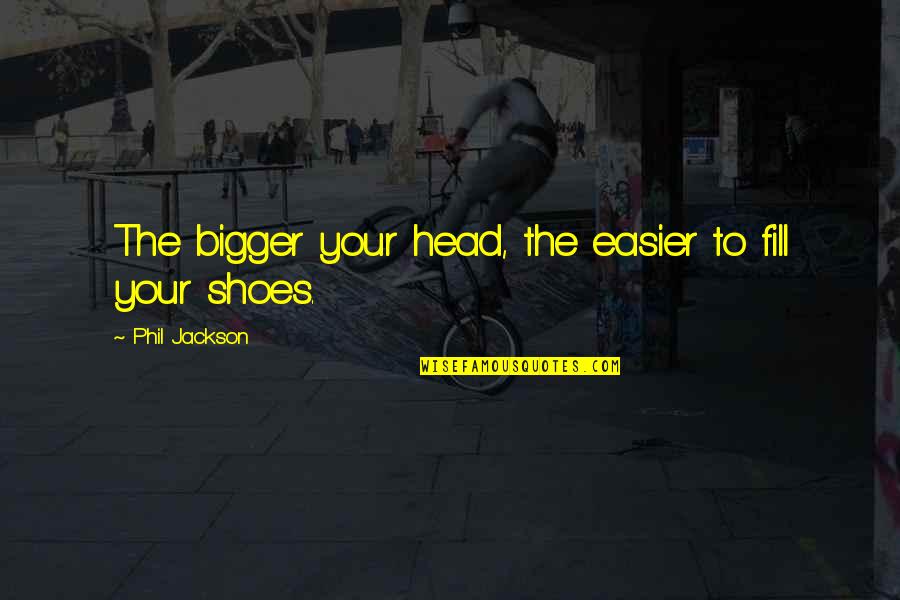 Fill My Shoes Quotes By Phil Jackson: The bigger your head, the easier to fill
