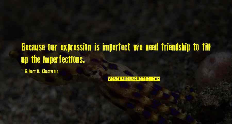 Fill Up Quotes By Gilbert K. Chesterton: Because our expression is imperfect we need friendship