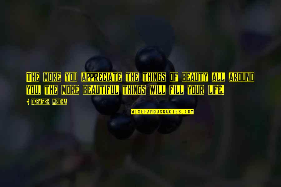 Fill Your Life Quotes By Debasish Mridha: The more you appreciate the things of beauty Fill Your Life Quotes By Debasish Mridha: The more you appreciate the things of beauty