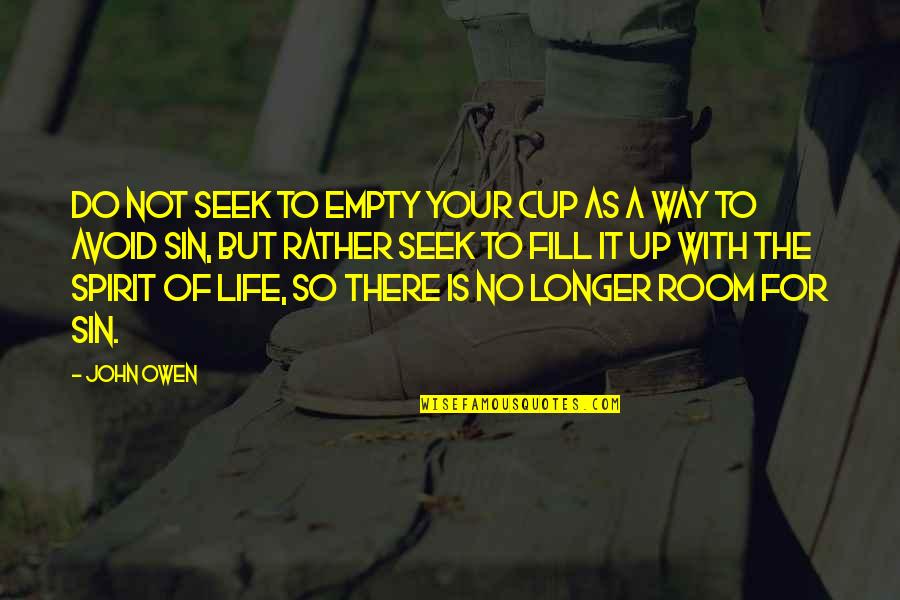 Fill Your Life Quotes By John Owen: Do not seek to empty your cup as Fill Your Life Quotes By John Owen: Do not seek to empty your cup as
