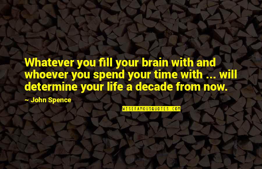 Fill Your Life Quotes By John Spence: Whatever you fill your brain with and whoever Fill Your Life Quotes By John Spence: Whatever you fill your brain with and whoever