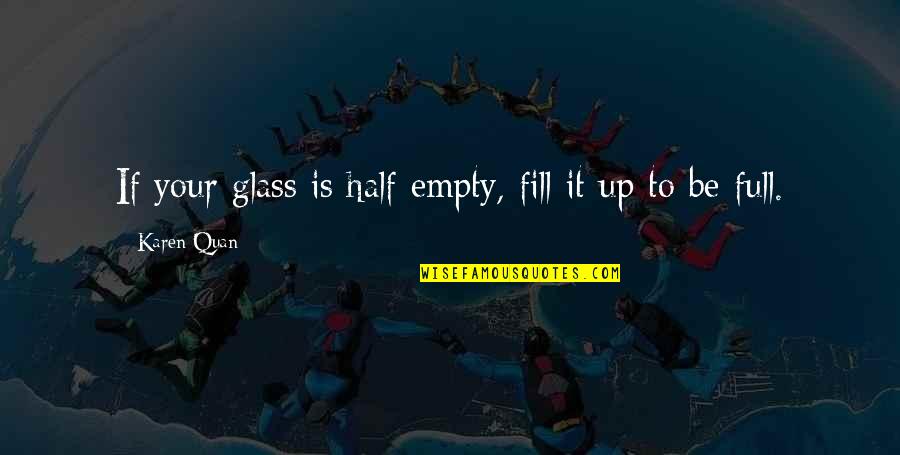 Fill Your Life Quotes By Karen Quan: If your glass is half empty, fill it Fill Your Life Quotes By Karen Quan: If your glass is half empty, fill it