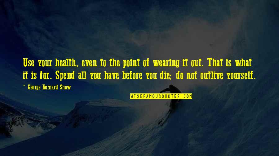 Fill Your Shoes Quotes By George Bernard Shaw: Use your health, even to the point of Fill Your Shoes Quotes By George Bernard Shaw: Use your health, even to the point of