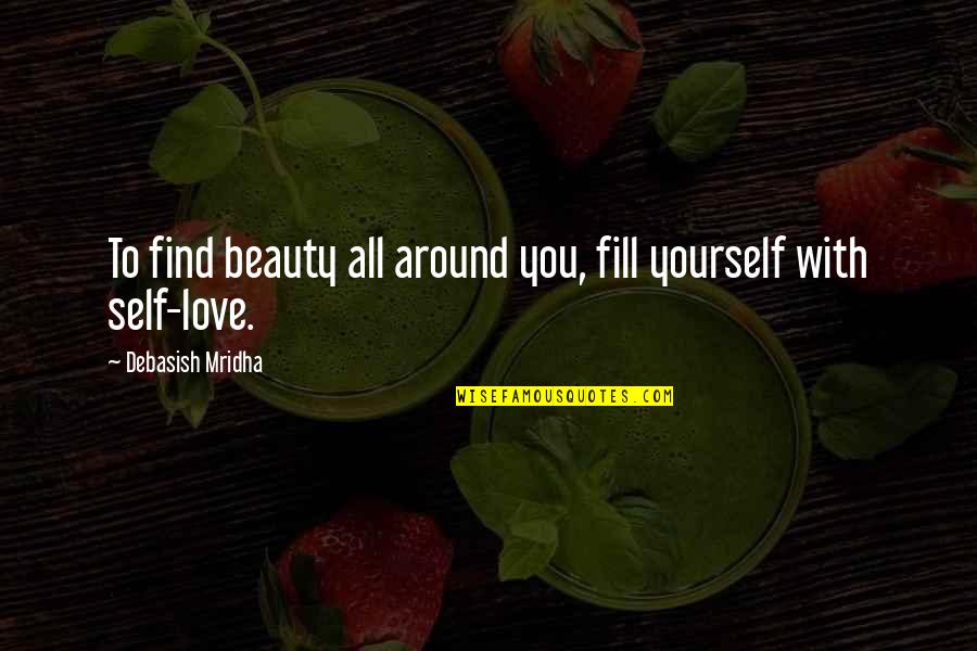 Fill Yourself With Love Quotes By Debasish Mridha: To find beauty all around you, fill yourself