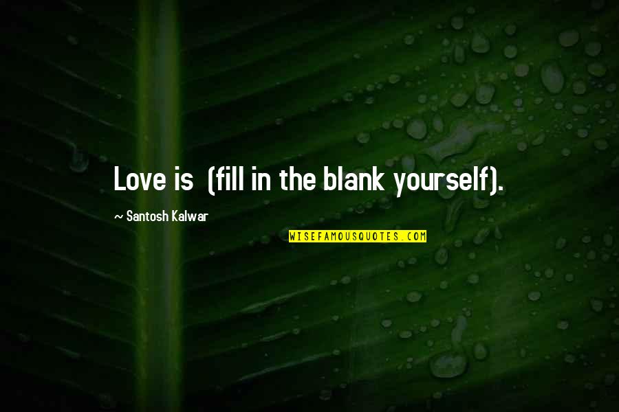 Fill Yourself With Love Quotes By Santosh Kalwar: Love is (fill in the blank yourself).