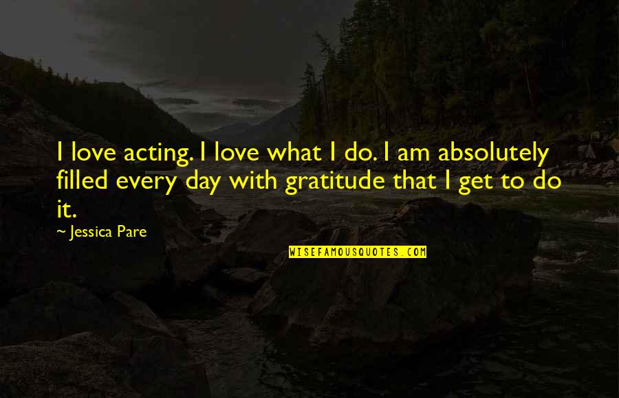 Filled With Love Quotes By Jessica Pare: I love acting. I love what I do.