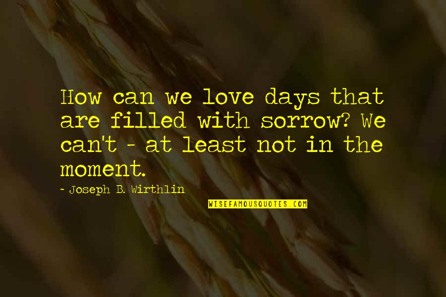 Filled With Love Quotes By Joseph B. Wirthlin: How can we love days that are filled