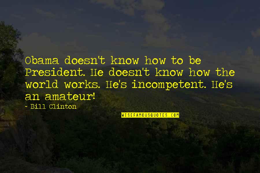 Filling Someone's Bucket Quotes By Bill Clinton: Obama doesn't know how to be President. He