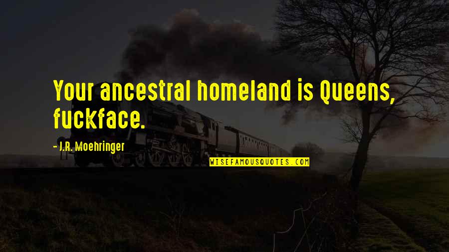 Fillory's Quotes By J.R. Moehringer: Your ancestral homeland is Queens, fuckface. Fillory's Quotes By J.R. Moehringer: Your ancestral homeland is Queens, fuckface.