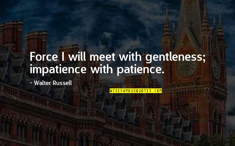 Filmer Online Quotes By Walter Russell: Force I will meet with gentleness; impatience with Filmer Online Quotes By Walter Russell: Force I will meet with gentleness; impatience with